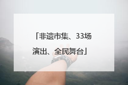 非遗市集、33场演出、全民舞台