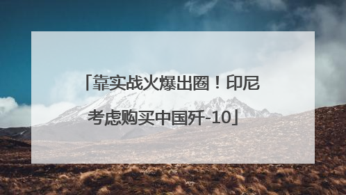 靠实战火爆出圈！印尼考虑购买中国歼-10