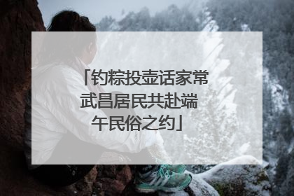 钓粽投壶话家常 武昌居民共赴端午民俗之约