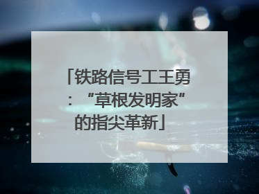 铁路信号工王勇：“草根发明家”的指尖革新