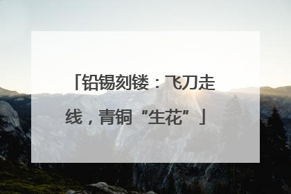 铅锡刻镂：飞刀走线，青铜“生花”