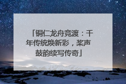铜仁龙舟竞渡：千年传统焕新彩，桨声鼓韵续写传奇