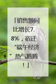 销售额同比增长7.8%，宿迁“端午经济”热气腾腾！