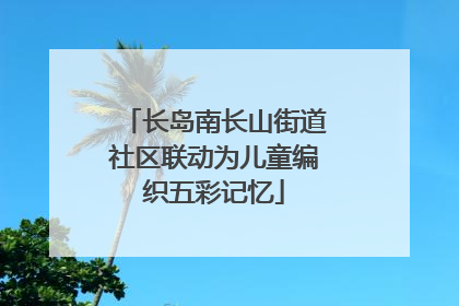 长岛南长山街道社区联动为儿童编织五彩记忆