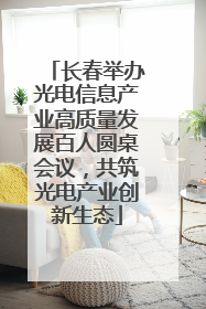 长春举办光电信息产业高质量发展百人圆桌会议，共筑光电产业创新生态