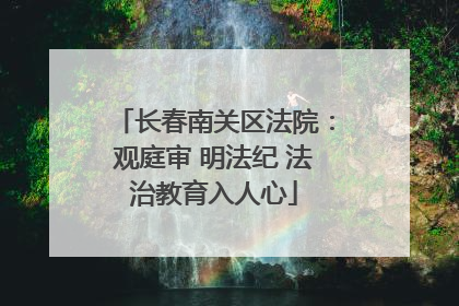 长春南关区法院：观庭审 明法纪 法治教育入人心