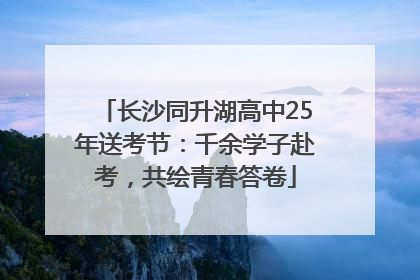 长沙同升湖高中25年送考节：千余学子赴考，共绘青春答卷