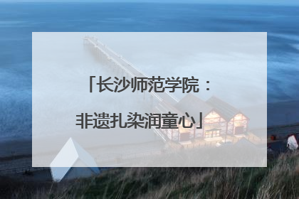 长沙师范学院：非遗扎染润童心