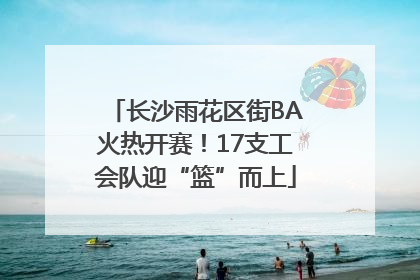 长沙雨花区街BA火热开赛！17支工会队迎“篮”而上