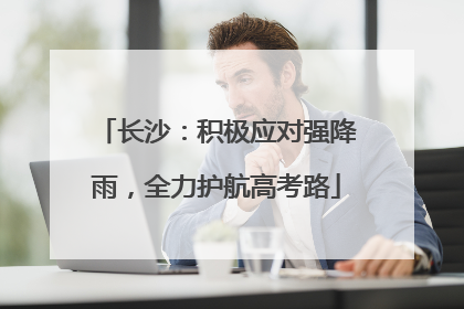 长沙：积极应对强降雨，全力护航高考路