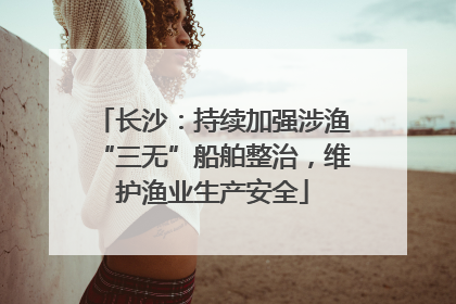 长沙：持续加强涉渔“三无”船舶整治，维护渔业生产安全