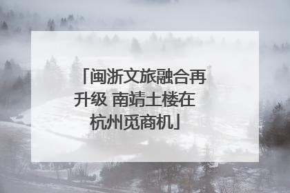 闽浙文旅融合再升级 南靖土楼在杭州觅商机