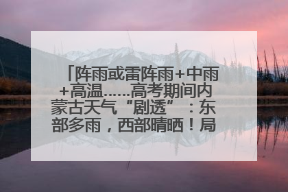 阵雨或雷阵雨+中雨+高温……高考期间内蒙古天气“剧透”：东部多雨，西部晴晒！局地有短时强降水