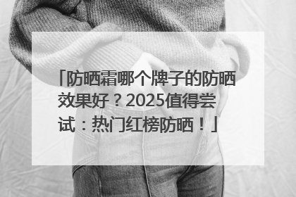 防晒霜哪个牌子的防晒效果好？2025值得尝试：热门红榜防晒！