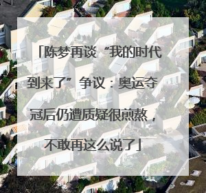 陈梦再谈“我的时代到来了”争议：奥运夺冠后仍遭质疑很煎熬，不敢再这么说了