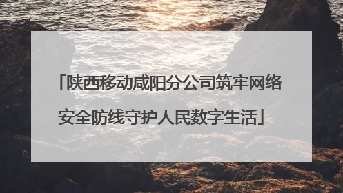 陕西移动咸阳分公司筑牢网络安全防线守护人民数字生活