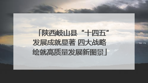 陕西岐山县“十四五”发展成就显著 四大战略绘就高质量发展新图景