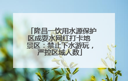隆昌一饮用水源保护区成耍水网红打卡地 景区：禁止下水游玩，严控区域人数