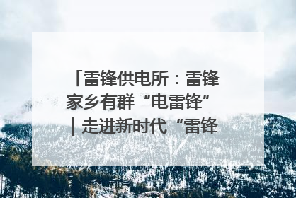 雷锋供电所：雷锋家乡有群“电雷锋”｜走进新时代“雷锋传人 长沙榜样”