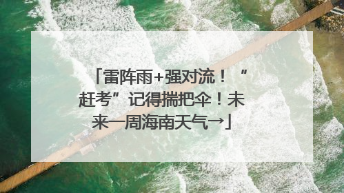 雷阵雨+强对流！“赶考”记得揣把伞！未来一周海南天气→