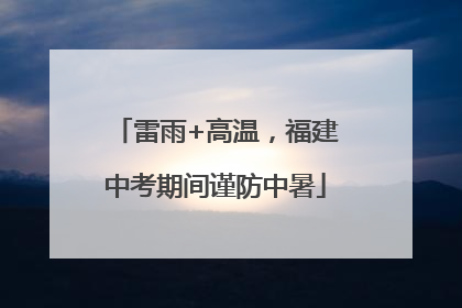 雷雨+高温，福建中考期间谨防中暑