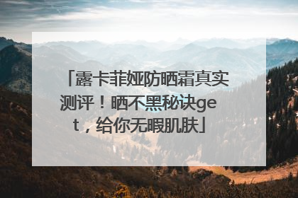 露卡菲娅防晒霜真实测评！晒不黑秘诀get，给你无暇肌肤