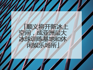 顺义将开新冰上空间，成亚洲最大冰球训练基地和休闲娱乐场所
