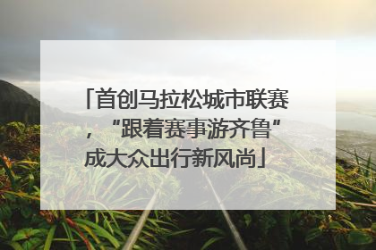 首创马拉松城市联赛，“跟着赛事游齐鲁”成大众出行新风尚