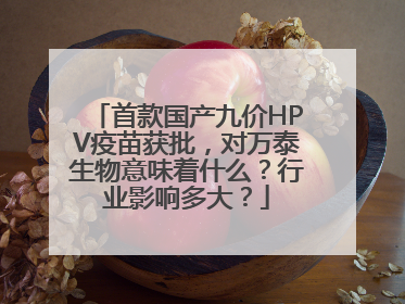 首款国产九价HPV疫苗获批，对万泰生物意味着什么？行业影响多大？