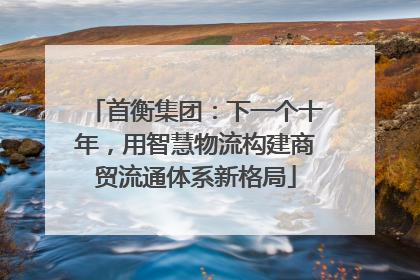 首衡集团：下一个十年，用智慧物流构建商贸流通体系新格局