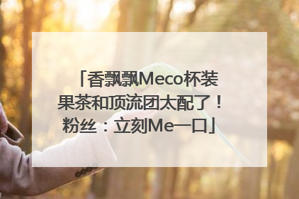 香飘飘Meco杯装果茶和顶流团太配了！粉丝：立刻Me一口