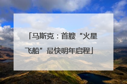 马斯克：首艘“火星飞船”最快明年启程