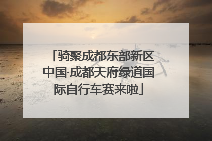 骑聚成都东部新区 中国·成都天府绿道国际自行车赛来啦