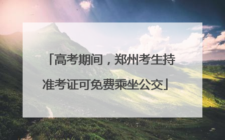高考期间，郑州考生持准考证可免费乘坐公交