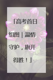 高考首日组图｜温情守护，旗开得胜！