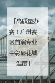 高质量办赛！广州赛区首演专业中彰显花城温度