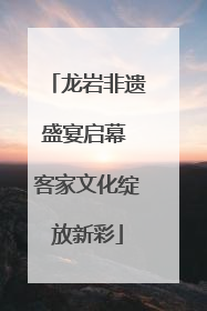 龙岩非遗盛宴启幕 客家文化绽放新彩
