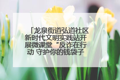 龙泉街道弘道社区新时代文明实践站开展微课堂“反诈在行动 守护你的钱袋子”反诈宣讲活动