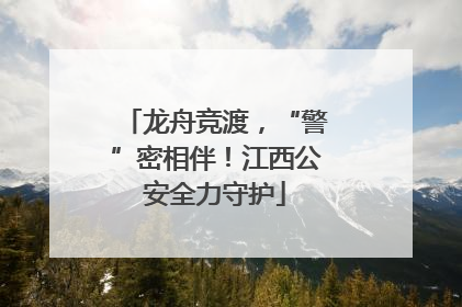 龙舟竞渡，“警”密相伴！江西公安全力守护