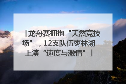 龙舟赛拥抱“天然竞技场”，12支队伍枣林湖上演“速度与激情”