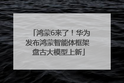 鸿蒙6来了！华为发布鸿蒙智能体框架 盘古大模型上新