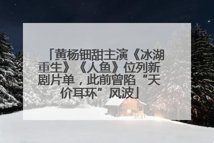黄杨钿甜主演《冰湖重生》《人鱼》位列新剧片单，此前曾陷“天价耳环”风波