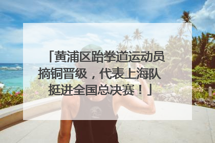 黄浦区跆拳道运动员摘铜晋级，代表上海队挺进全国总决赛！
