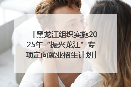 黑龙江组织实施2025年“振兴龙江”专项定向就业招生计划