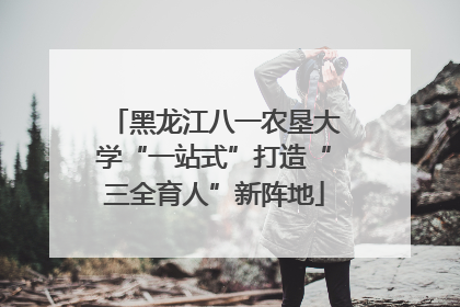 黑龙江八一农垦大学“一站式”打造“三全育人”新阵地