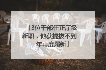 3位干部任正厅级新职，他获提拔不到一年再度履新