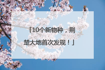 10个新物种，荆楚大地首次发现！