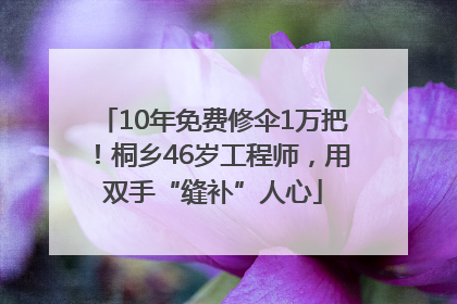 10年免费修伞1万把！桐乡46岁工程师，用双手“缝补”人心