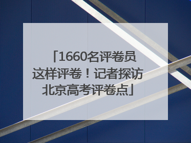 1660名评卷员这样评卷！记者探访北京高考评卷点