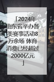 2024年山东省举办各类赛事活动8万余场 体育消费已经超过2000亿元